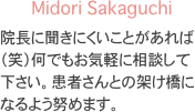 Midori Sakaguchi
院長に聞きにくいことがあれば（笑）何でもお気軽に相談して下さい。患者さんとの架け橋になるよう努めます。
